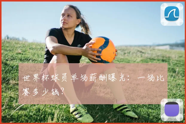 世界杯球员单场薪酬曝光：一场比赛多少钱？
