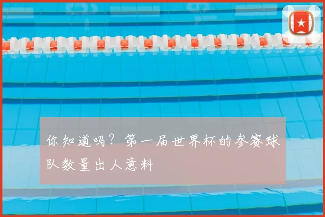 你知道吗？第一届世界杯的参赛球队数量出人意料
