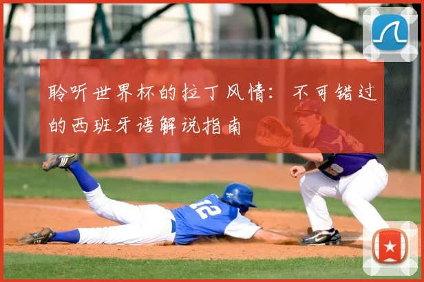 聆听世界杯的拉丁风情:不可错过的西班牙语解说指南