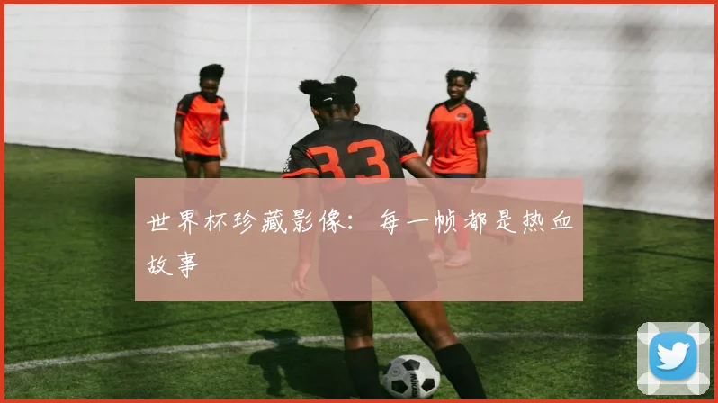 世界杯珍藏影像：每一帧都是热血故事