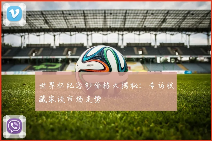 世界杯纪念钞价格大揭秘：专访收藏家谈市场走势