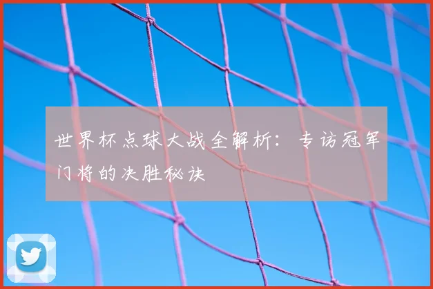 世界杯点球大战全解析：专访冠军门将的决胜秘诀