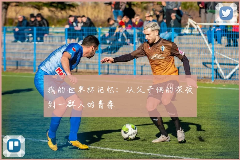 我的世界杯记忆：从父子俩的深夜到一群人的青春