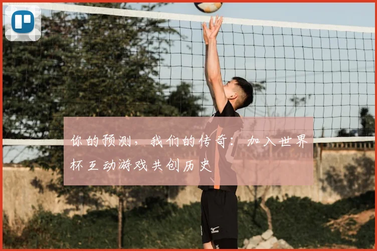 你的预测，我们的传奇：加入世界杯互动游戏共创历史