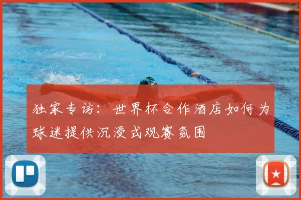 独家专访:世界杯合作酒店如何为球迷提供沉浸式观赛氛围