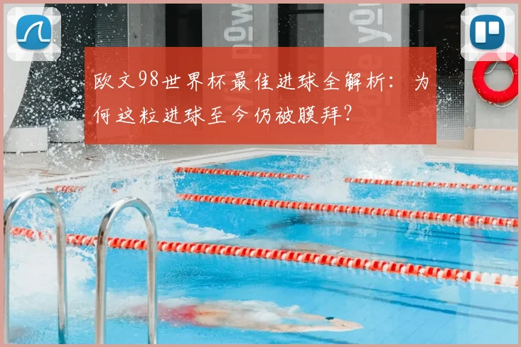 欧文98世界杯最佳进球全解析：为何这粒进球至今仍被膜拜？
