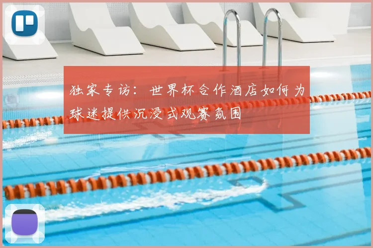 独家专访:世界杯合作酒店如何为球迷提供沉浸式观赛氛围