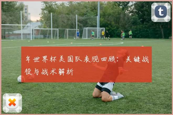 年世界杯美国队表现回顾:关键战役与战术解析