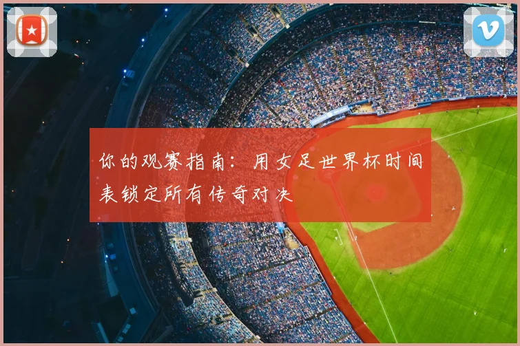 你的观赛指南：用女足世界杯时间表锁定所有传奇对决