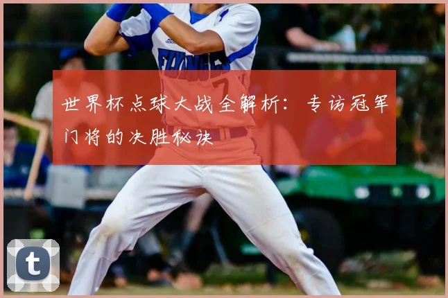 世界杯点球大战全解析：专访冠军门将的决胜秘诀
