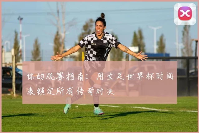 你的观赛指南：用女足世界杯时间表锁定所有传奇对决