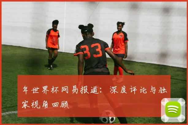 年世界杯网易报道:深度评论与独家视角回顾