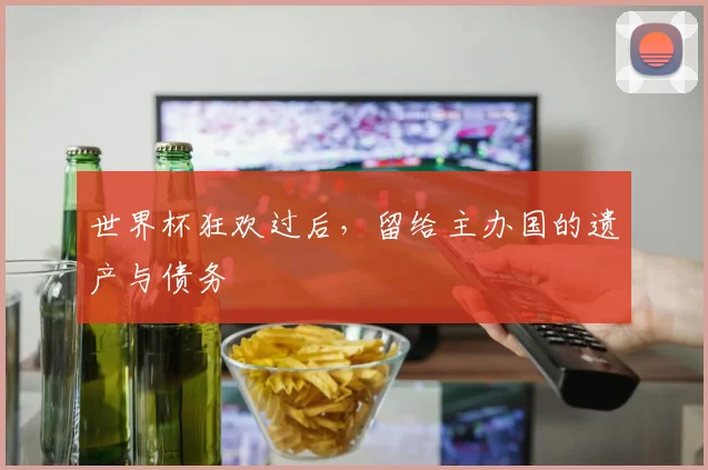 世界杯狂欢过后，留给主办国的遗产与债务