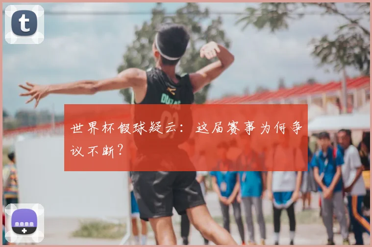 世界杯假球疑云：这届赛事为何争议不断？