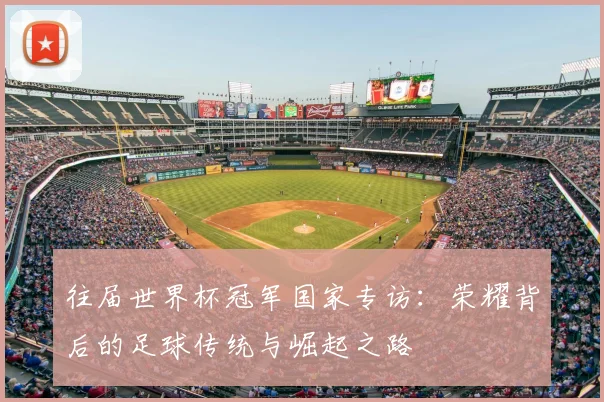 往届世界杯冠军国家专访:荣耀背后的足球传统与崛起之路