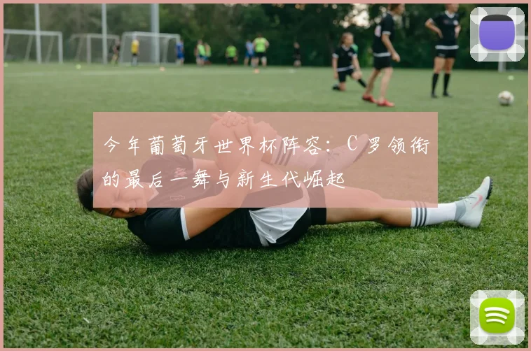 今年葡萄牙世界杯阵容:C 罗领衔的最后一舞与新生代崛起