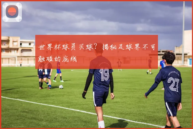 世界杯球员买球？揭秘足球界不可触碰的底线