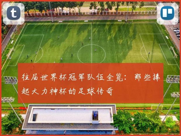 往届世界杯冠军队伍全览：那些捧起大力神杯的足球传奇