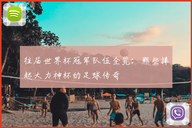 往届世界杯冠军队伍全览:那些捧起大力神杯的足球传奇