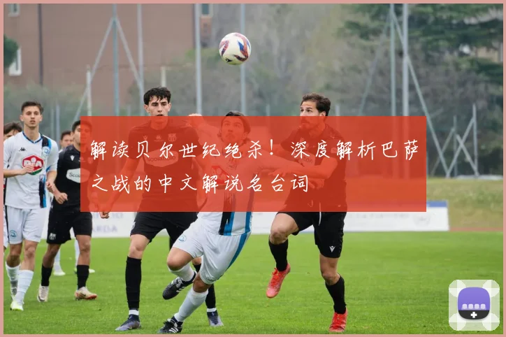 解读贝尔世纪绝杀！深度解析巴萨之战的中文解说名台词