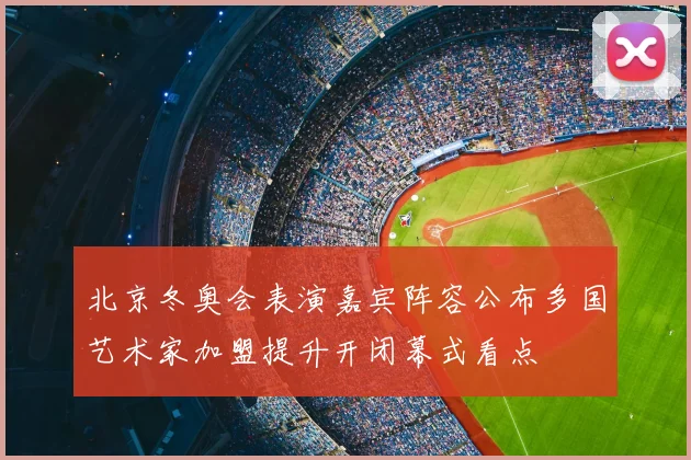 北京冬奥会表演嘉宾阵容公布多国艺术家加盟提升开闭幕式看点