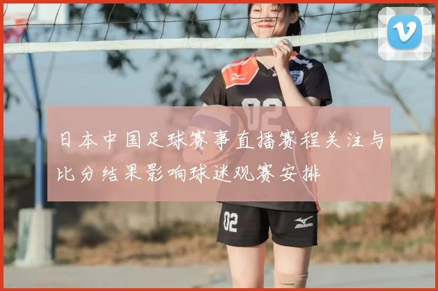 日本中国足球赛事直播赛程关注与比分结果影响球迷观赛安排