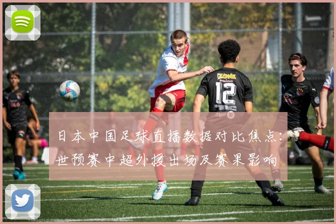 日本中国足球直播数据对比焦点：世预赛中超外援出场及赛果影响