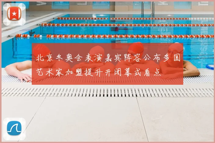 北京冬奥会表演嘉宾阵容公布多国艺术家加盟提升开闭幕式看点