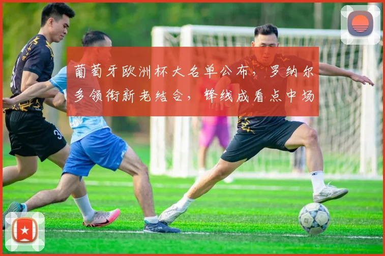 葡萄牙欧洲杯大名单公布，罗纳尔多领衔新老结合，锋线成看点中场调整待检验