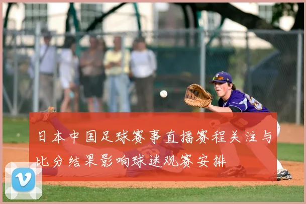 日本中国足球赛事直播赛程关注与比分结果影响球迷观赛安排